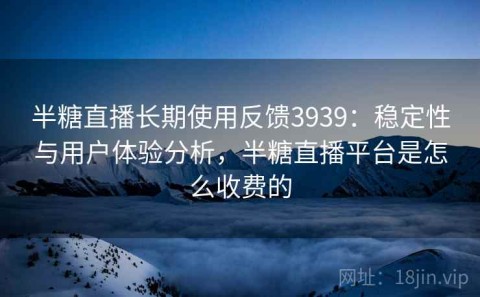 半糖直播长期使用反馈3939：稳定性与用户体验分析，半糖直播平台是怎么收费的