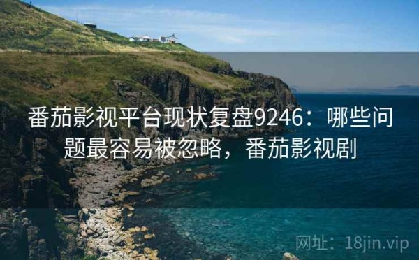 番茄影视平台现状复盘9246：哪些问题最容易被忽略，番茄影视剧