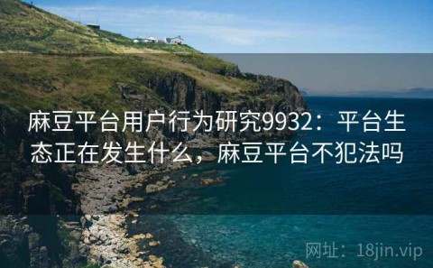 麻豆平台用户行为研究9932：平台生态正在发生什么，麻豆平台不犯法吗