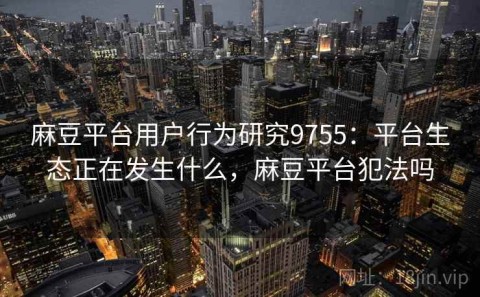 麻豆平台用户行为研究9755：平台生态正在发生什么，麻豆平台犯法吗