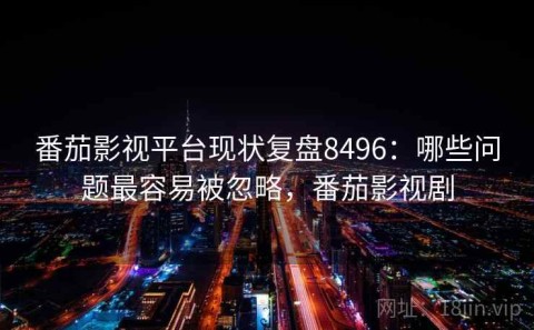 番茄影视平台现状复盘8496：哪些问题最容易被忽略，番茄影视剧