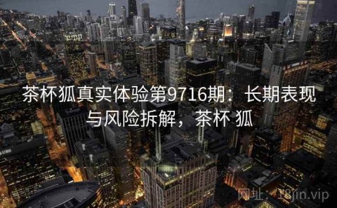 茶杯狐真实体验第9716期：长期表现与风险拆解，茶杯 狐