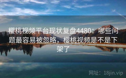 樱桃视频平台现状复盘4480：哪些问题最容易被忽略，樱桃视频是不是下架了