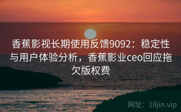 香蕉影视长期使用反馈9092：稳定性与用户体验分析，香蕉影业ceo回应拖欠版权费