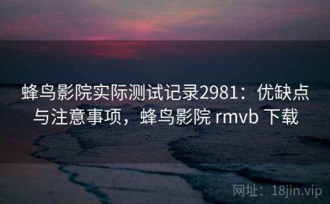 蜂鸟影院实际测试记录2981：优缺点与注意事项，蜂鸟影院 rmvb 下载