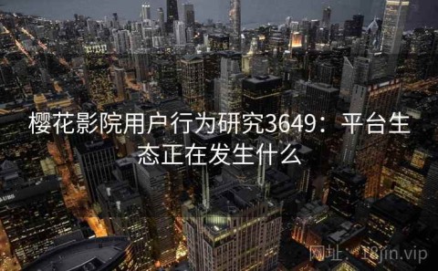 樱花影院用户行为研究3649：平台生态正在发生什么