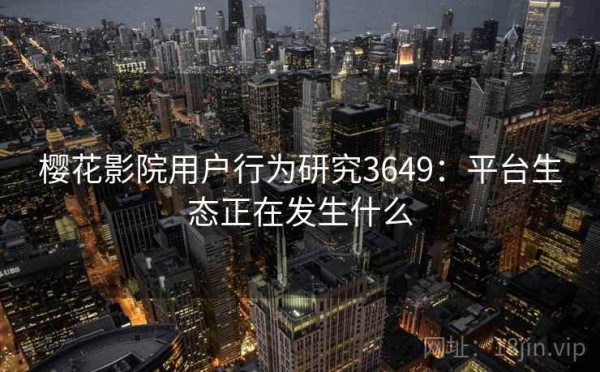 樱花影院用户行为研究3649：平台生态正在发生什么
