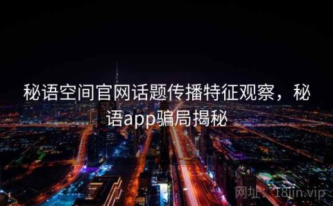 秘语空间官网话题传播特征观察，秘语app骗局揭秘