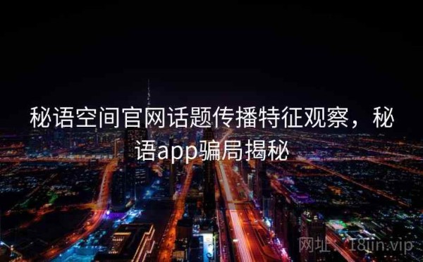 秘语空间官网话题传播特征观察，秘语app骗局揭秘