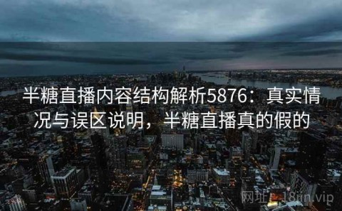 半糖直播内容结构解析5876：真实情况与误区说明，半糖直播真的假的