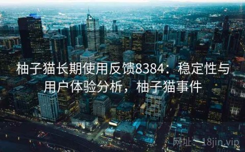 柚子猫长期使用反馈8384：稳定性与用户体验分析，柚子猫事件