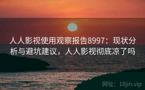 人人影视使用观察报告8997：现状分析与避坑建议，人人影视彻底凉了吗