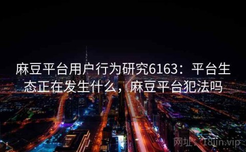 麻豆平台用户行为研究6163：平台生态正在发生什么，麻豆平台犯法吗