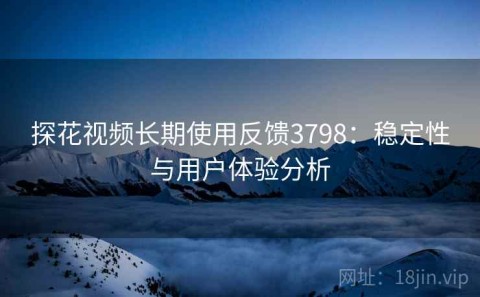 探花视频长期使用反馈3798：稳定性与用户体验分析