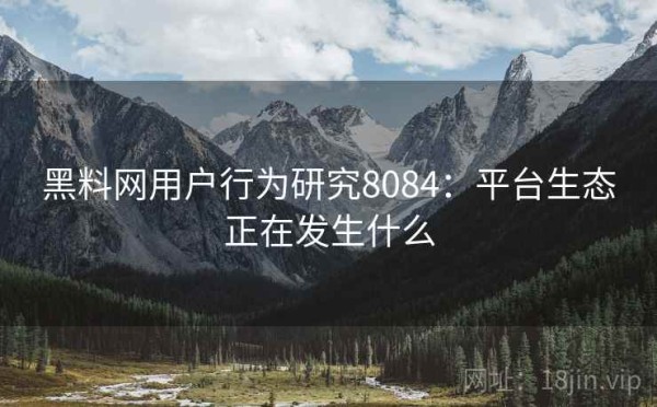 黑料网用户行为研究8084：平台生态正在发生什么