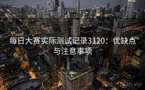 每日大赛实际测试记录3120：优缺点与注意事项