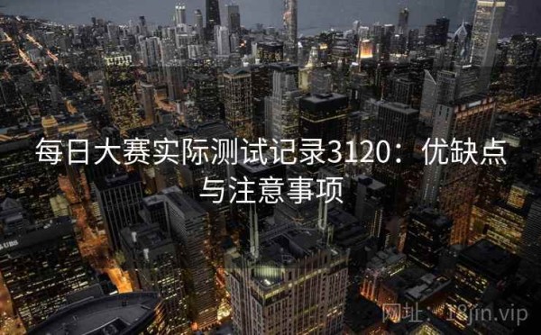 每日大赛实际测试记录3120：优缺点与注意事项