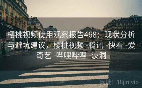 樱桃视频使用观察报告468：现状分析与避坑建议，樱桃视频 -腾讯 -快看 -爱奇艺 -哔哩哔哩 -波洞