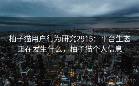 柚子猫用户行为研究2915：平台生态正在发生什么，柚子猫个人信息