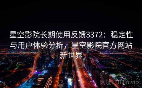 星空影院长期使用反馈3372：稳定性与用户体验分析，星空影院官方网站新世界