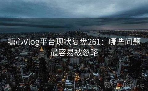 糖心Vlog平台现状复盘261：哪些问题最容易被忽略