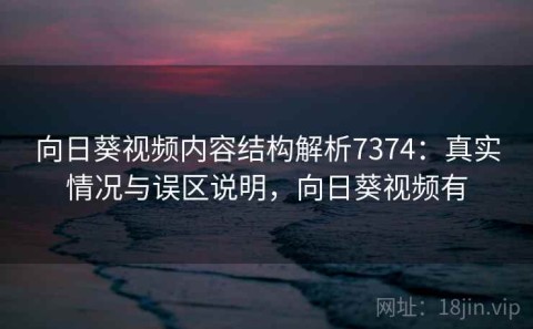 向日葵视频内容结构解析7374：真实情况与误区说明，向日葵视频有