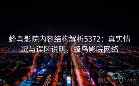 蜂鸟影院内容结构解析5372：真实情况与误区说明，蜂鸟影院网络