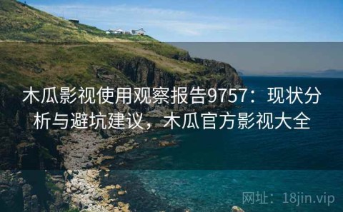 木瓜影视使用观察报告9757：现状分析与避坑建议，木瓜官方影视大全