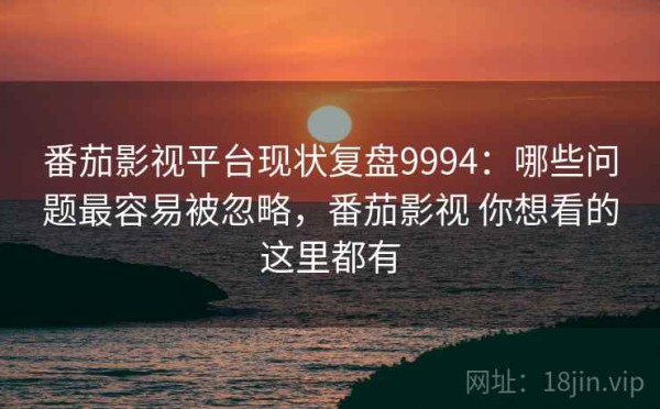番茄影视平台现状复盘9994：哪些问题最容易被忽略，番茄影视 你想看的这里都有