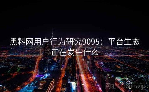 黑料网用户行为研究9095：平台生态正在发生什么
