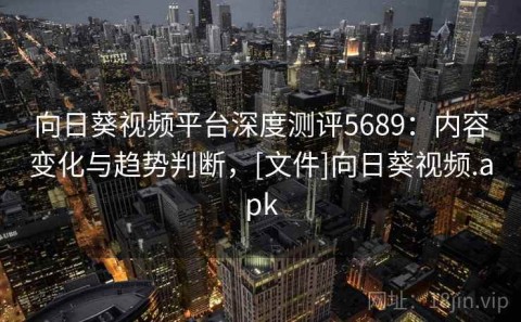 向日葵视频平台深度测评5689：内容变化与趋势判断，[文件]向日葵视频.apk