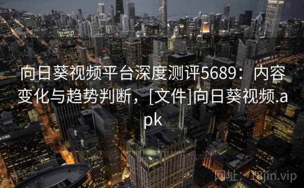 向日葵视频平台深度测评5689：内容变化与趋势判断，[文件]向日葵视频.apk