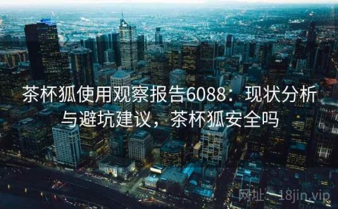 茶杯狐使用观察报告6088：现状分析与避坑建议，茶杯狐安全吗