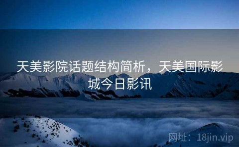 天美影院话题结构简析，天美国际影城今日影讯