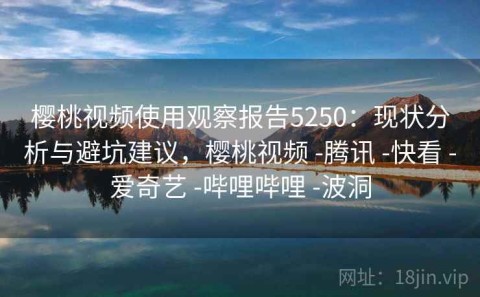 樱桃视频使用观察报告5250：现状分析与避坑建议，樱桃视频 -腾讯 -快看 -爱奇艺 -哔哩哔哩 -波洞