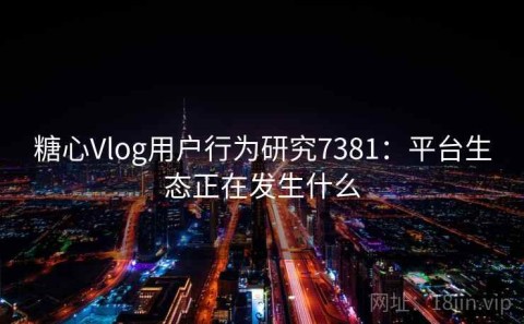糖心Vlog用户行为研究7381：平台生态正在发生什么