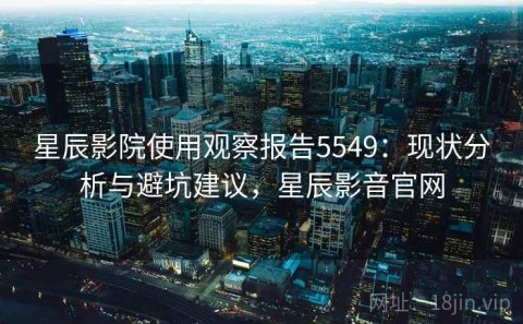 星辰影院使用观察报告5549：现状分析与避坑建议，星辰影音官网