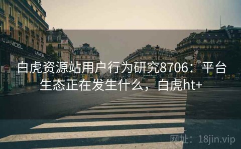 白虎资源站用户行为研究8706：平台生态正在发生什么，白虎ht+