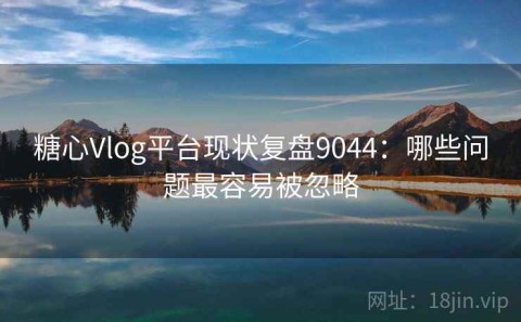糖心Vlog平台现状复盘9044：哪些问题最容易被忽略