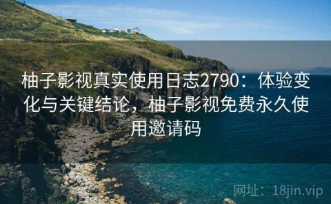 柚子影视真实使用日志2790：体验变化与关键结论，柚子影视免费永久使用邀请码