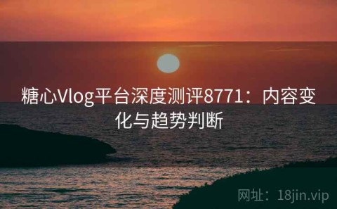 糖心Vlog平台深度测评8771：内容变化与趋势判断