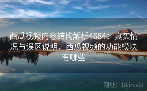 西瓜视频内容结构解析4684：真实情况与误区说明，西瓜视频的功能模块有哪些