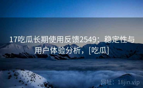 17吃瓜长期使用反馈2549：稳定性与用户体验分析，[吃瓜]