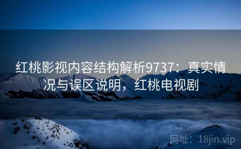 红桃影视内容结构解析9737：真实情况与误区说明，红桃电视剧