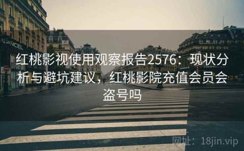 红桃影视使用观察报告2576：现状分析与避坑建议，红桃影院充值会员会盗号吗