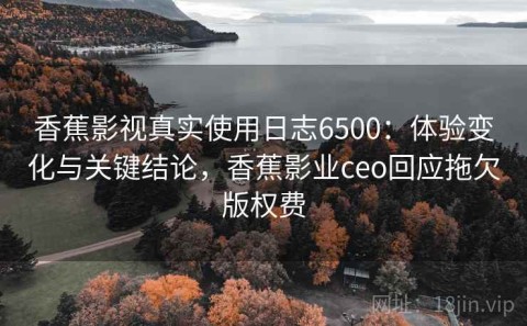 香蕉影视真实使用日志6500：体验变化与关键结论，香蕉影业ceo回应拖欠版权费