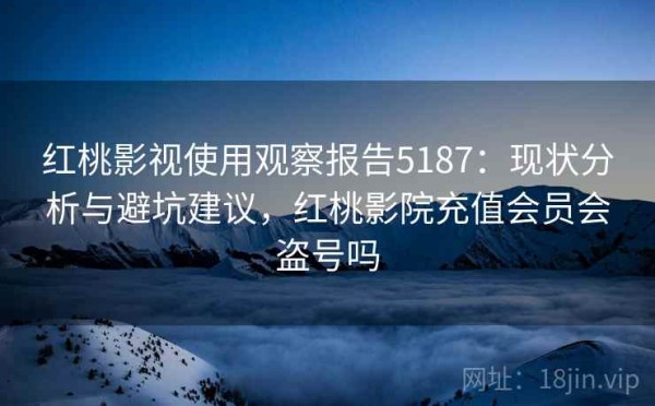 红桃影视使用观察报告5187：现状分析与避坑建议，红桃影院充值会员会盗号吗
