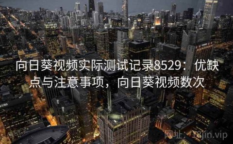 向日葵视频实际测试记录8529：优缺点与注意事项，向日葵视频数次