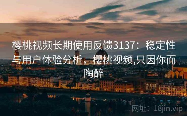 樱桃视频长期使用反馈3137：稳定性与用户体验分析，樱桃视频,只因你而陶醉