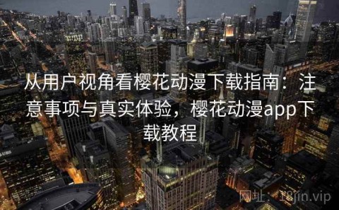 从用户视角看樱花动漫下载指南：注意事项与真实体验，樱花动漫app下载教程
